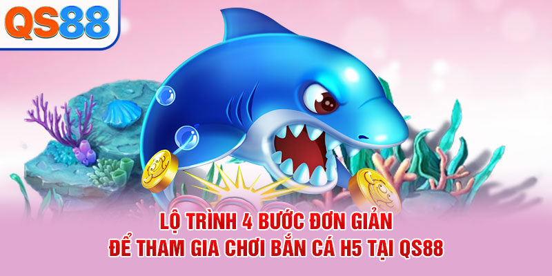 Lộ trình 4 bước đơn giản để tham gia chơi bắn cá H5 tại QS88